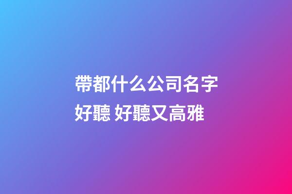 帶都什么公司名字好聽 好聽又高雅-第1張-公司起名-玄機派